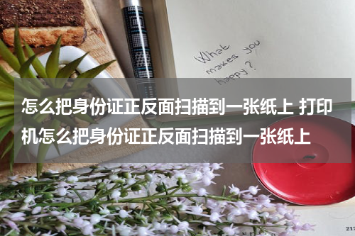 怎么把身份证正反面扫描到一张纸上 打印机怎么把身份证正反面扫描到一张纸上