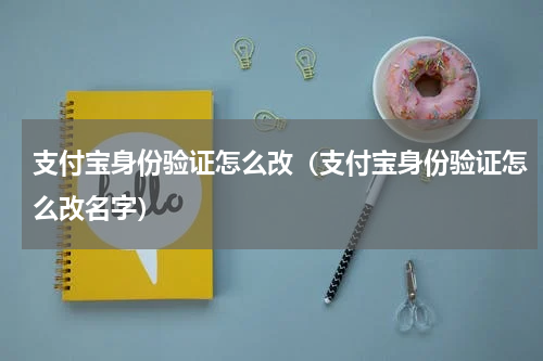 支付宝身份验证怎么改（支付宝身份验证怎么改名字）