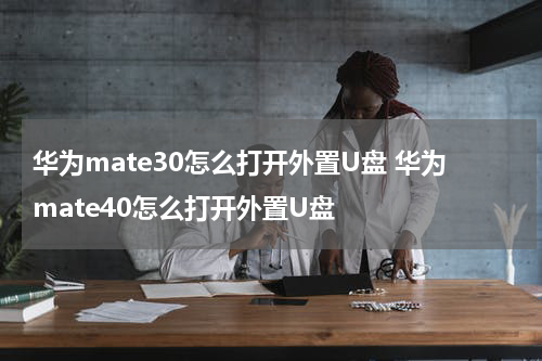 华为mate30怎么打开外置U盘 华为mate40怎么打开外置U盘