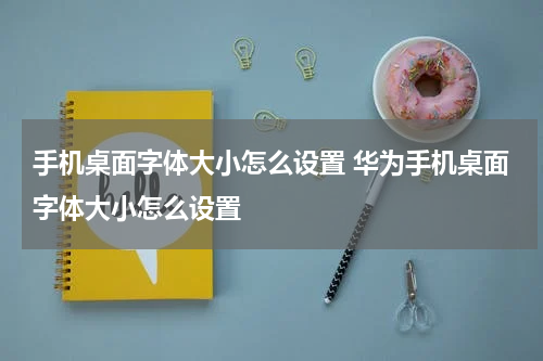 手机桌面字体大小怎么设置 华为手机桌面字体大小怎么设置