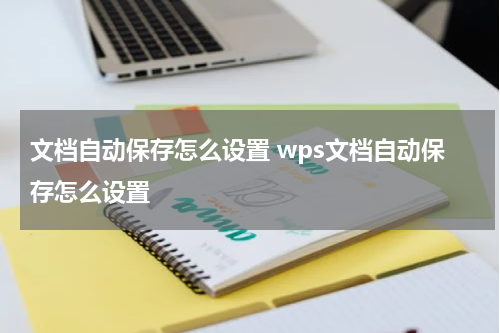 文档自动保存怎么设置 wps文档自动保存怎么设置