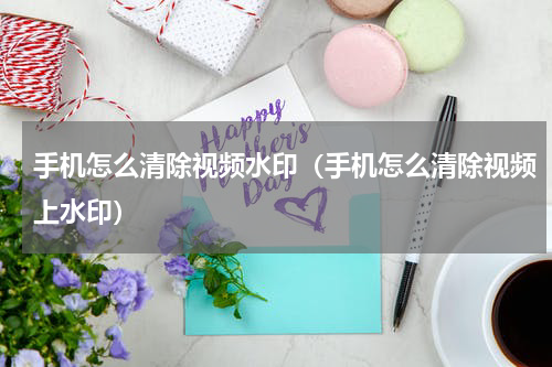 手机怎么清除视频水印（手机怎么清除视频上水印）
