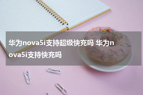 华为nova5i支持超级快充吗 华为nova5i支持快充吗