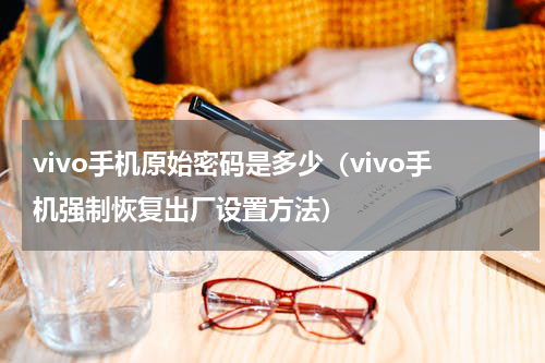 vivo手机原始密码是多少（vivo手机强制恢复出厂设置方法）