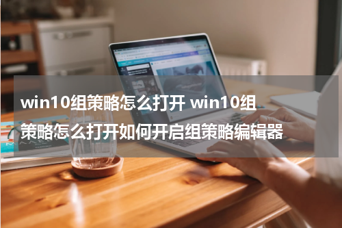 win10组策略怎么打开 win10组策略怎么打开如何开启组策略编辑器