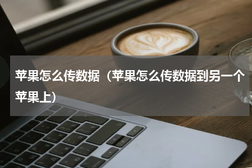 苹果怎么传数据（苹果怎么传数据到另一个苹果上）