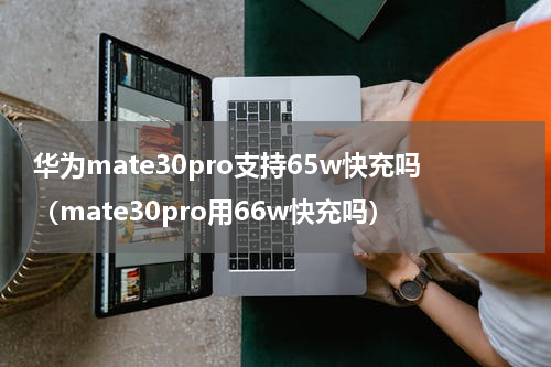 华为mate30pro支持65w快充吗（mate30pro用66w快充吗）