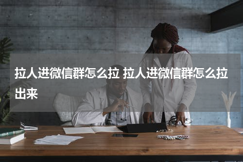 拉人进微信群怎么拉 拉人进微信群怎么拉出来