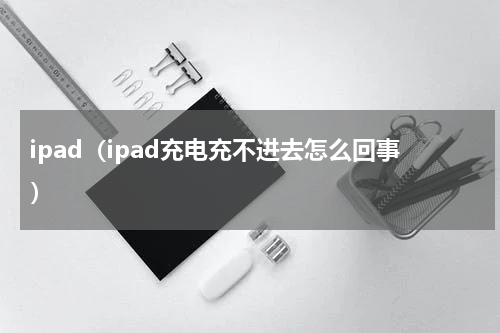 ipad（ipad充电充不进去怎么回事）