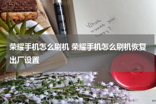 荣耀手机怎么刷机 荣耀手机怎么刷机恢复出厂设置