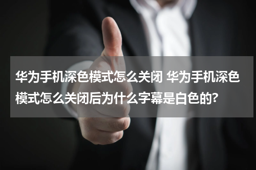 华为手机深色模式怎么关闭 华为手机深色模式怎么关闭后为什么字幕是白色的?