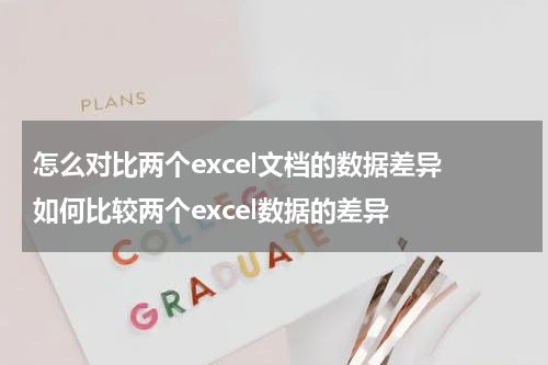 怎么对比两个excel文档的数据差异 如何比较两个excel数据的差异