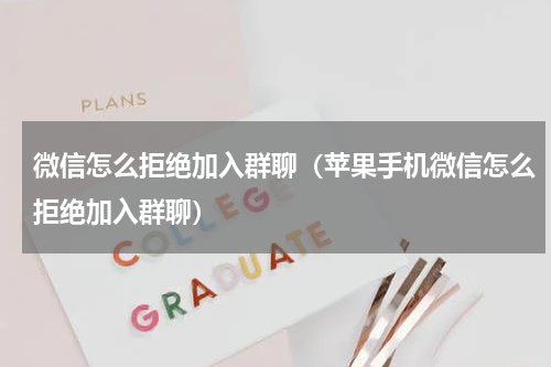 微信怎么拒绝加入群聊(苹果手机微信怎么拒绝加入群聊)