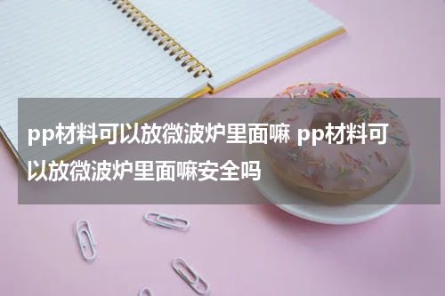 pp材料可以放微波炉里面嘛 pp材料可以放微波炉里面嘛安全吗