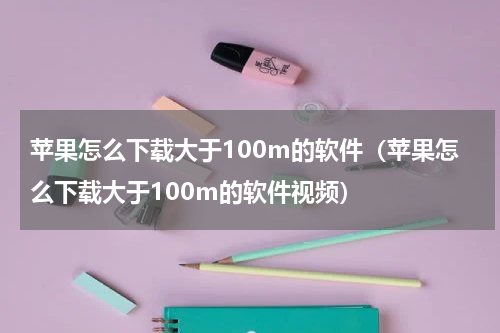 苹果怎么下载大于100m的软件（苹果怎么下载大于100m的软件视频）