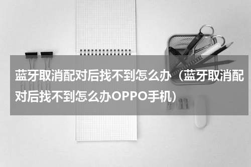蓝牙取消配对后找不到怎么办(蓝牙取消配对后找不到怎么办OPPO手机)
