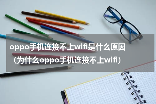 oppo手机连接不上wifi是什么原因（为什么oppo手机连接不上wifi）