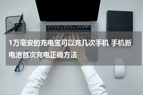1万毫安的充电宝可以充几次手机 手机新电池首次充电正确方法