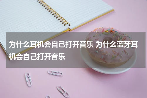 为什么耳机会自己打开音乐 为什么蓝牙耳机会自己打开音乐