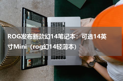 ROG发布新款幻14笔记本：可选14英寸Mini（rog幻14轻薄本）