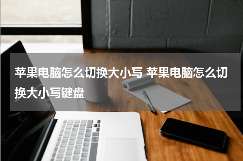 苹果电脑怎么切换大小写 苹果电脑怎么切换大小写键盘