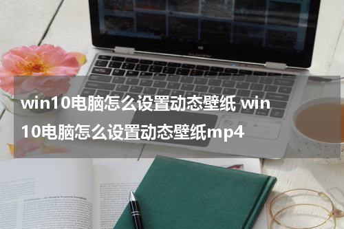win10电脑怎么设置动态壁纸 win10电脑怎么设置动态壁纸mp4