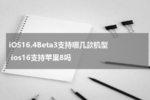 iOS16.4Beta3支持哪几款机型 ios16支持苹果8吗