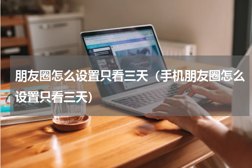 朋友圈怎么设置只看三天（手机朋友圈怎么设置只看三天）