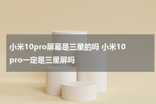 小米10pro屏幕是三星的吗 小米10pro一定是三星屏吗