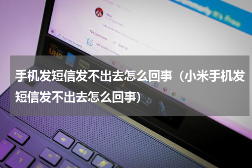 手机发短信发不出去怎么回事（小米手机发短信发不出去怎么回事）