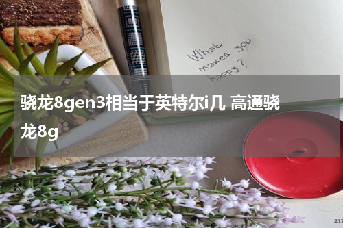 骁龙8gen3相当于英特尔i几 高通骁龙8g