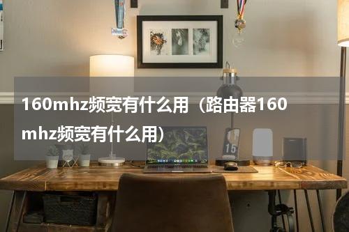 160mhz频宽有什么用(路由器160mhz频宽有什么用)