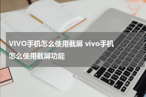VIVO手机怎么使用截屏 vivo手机怎么使用截屏功能