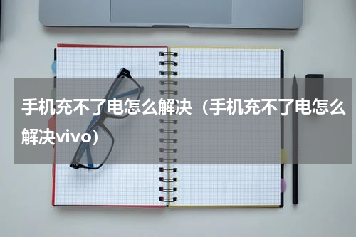 手机充不了电怎么解决（手机充不了电怎么解决vivo）