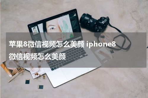 苹果8微信视频怎么美颜 iphone8微信视频怎么美颜