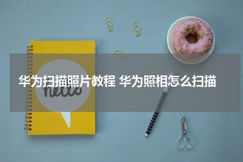 华为扫描照片教程 华为照相怎么扫描