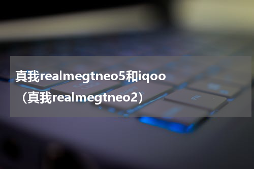 真我realmegtneo5和iqoo(真我realmegtneo2)