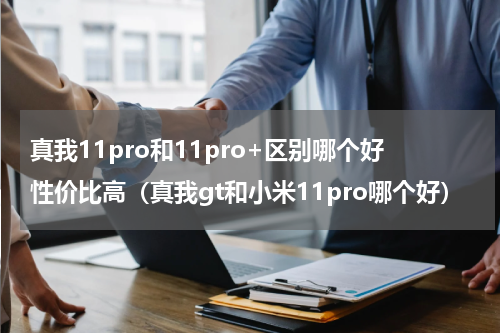 真我11pro和11pro+区别哪个好性价比高（真我gt和小米11pro哪个好）