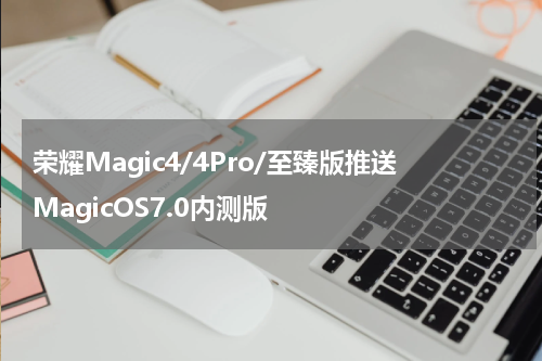 荣耀Magic4/4Pro/至臻版推送MagicOS7.0内测版
