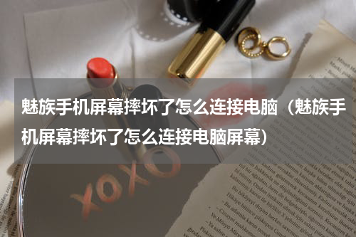 魅族手机屏幕摔坏了怎么连接电脑（魅族手机屏幕摔坏了怎么连接电脑屏幕）