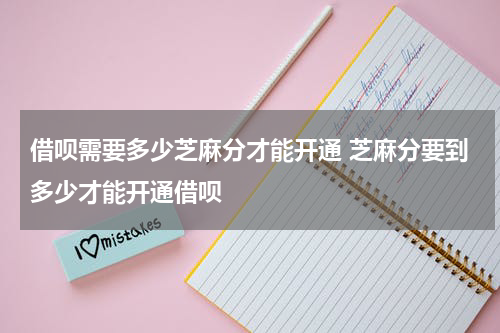 借呗需要多少芝麻分才能开通 芝麻分要到多少才能开通借呗