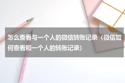 怎么查看与一个人的微信转账记录（微信如何查看和一个人的转账记录）