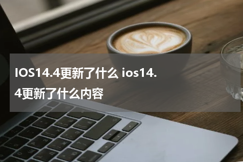 IOS14.4更新了什么 ios14.4更新了什么内容