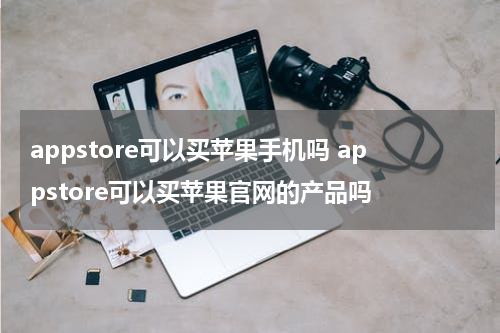 appstore可以买苹果手机吗 appstore可以买苹果官网的产品吗