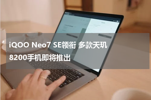 iQOO Neo7 SE领衔 多款天玑8200手机即将推出
