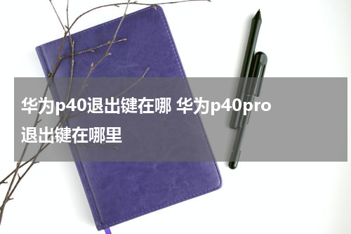 华为p40退出键在哪 华为p40pro退出键在哪里
