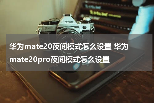 华为mate20夜间模式怎么设置 华为mate20pro夜间模式怎么设置