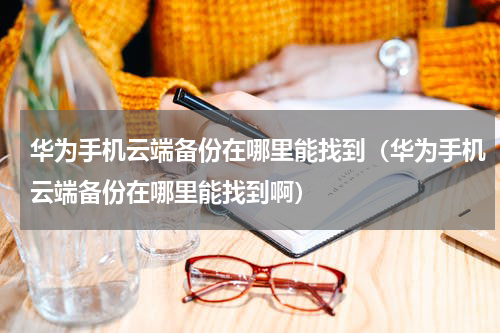 华为手机云端备份在哪里能找到（华为手机云端备份在哪里能找到啊）