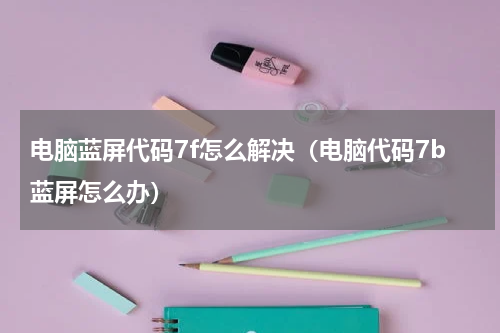 电脑蓝屏代码7f怎么解决（电脑代码7b蓝屏怎么办）