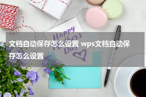 文档自动保存怎么设置 wps文档自动保存怎么设置